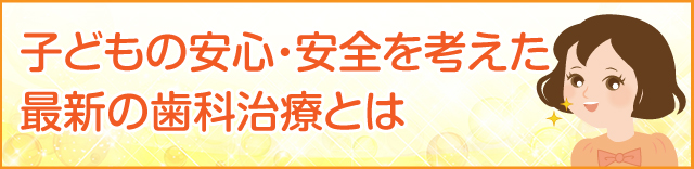 子供の安心・安全を考えた最新の歯科治療とは